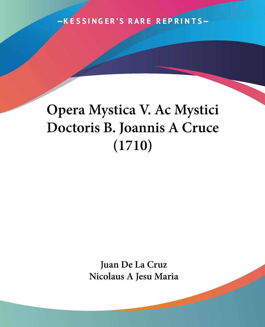 Opera Mystica V. Ac Mystici Doctoris B. Joannis A Cruce (1710) - Cruz, Juan de La Maria, Nicolaus A Jesu