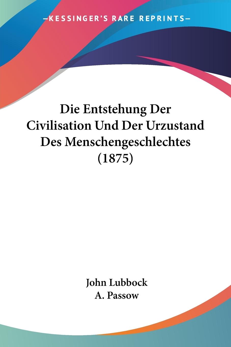 Die Entstehung Der Civilisation Und Der Urzustand Des Menschengeschlechtes (1875) - Lubbock, John Passow, A.