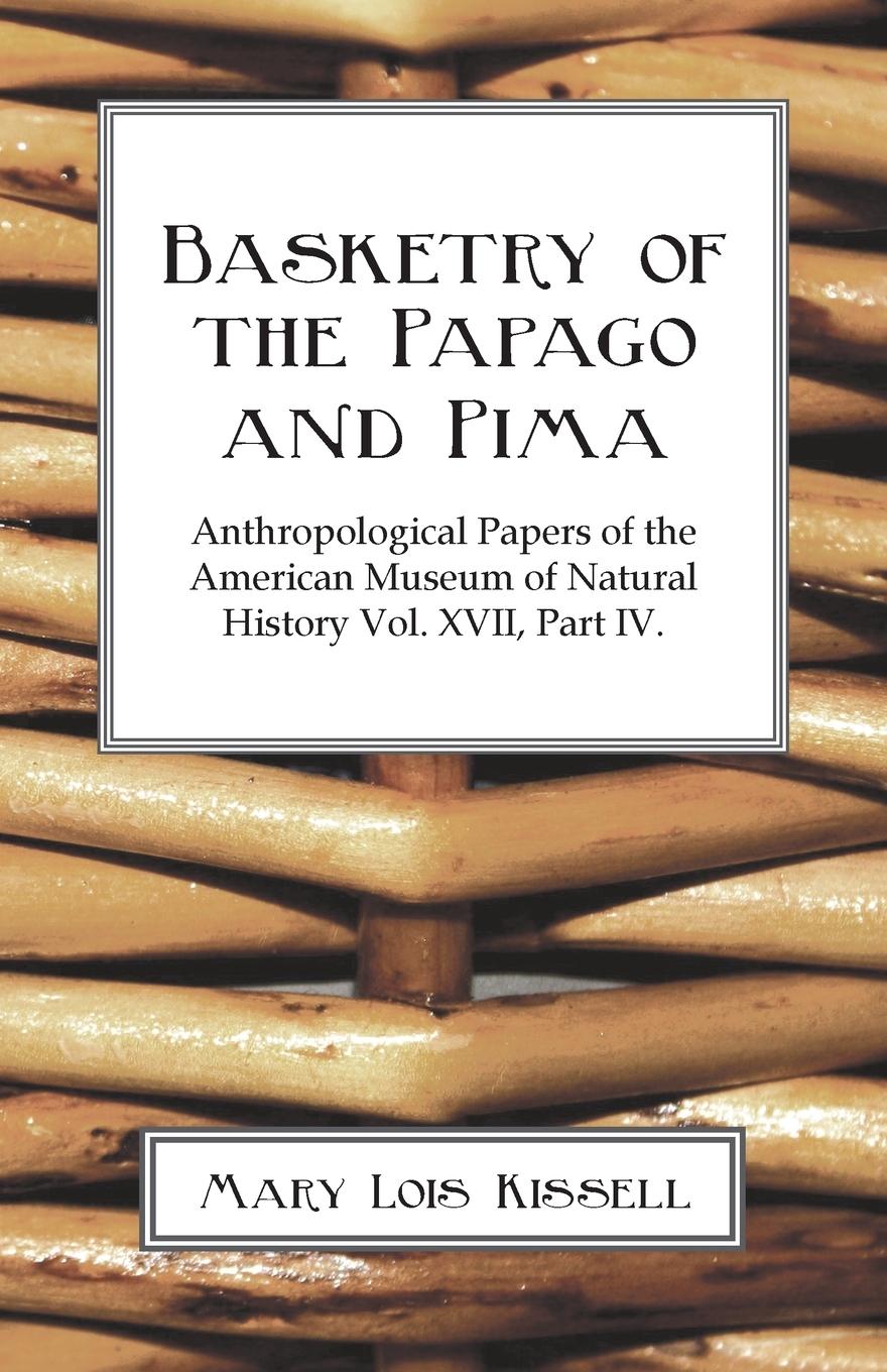 Basketry Of The Papago And Pima - Anthropological Papers of The American Museum of Natural History - Volume XVII. - Part IV. - Kissell, Mary Lois
