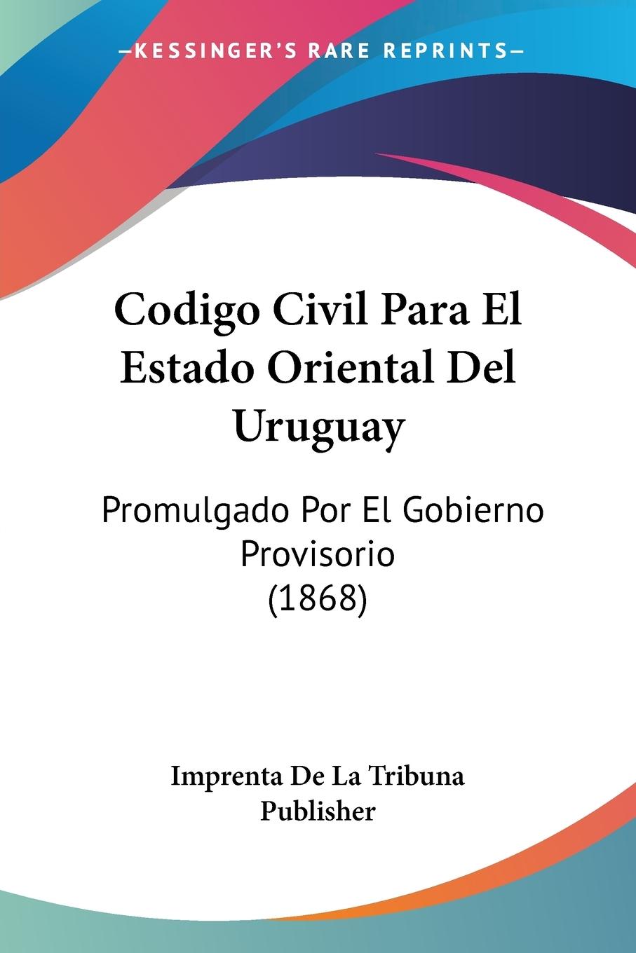 Codigo Civil Para El Estado Oriental Del Uruguay - Imprenta De La Tribuna Publisher