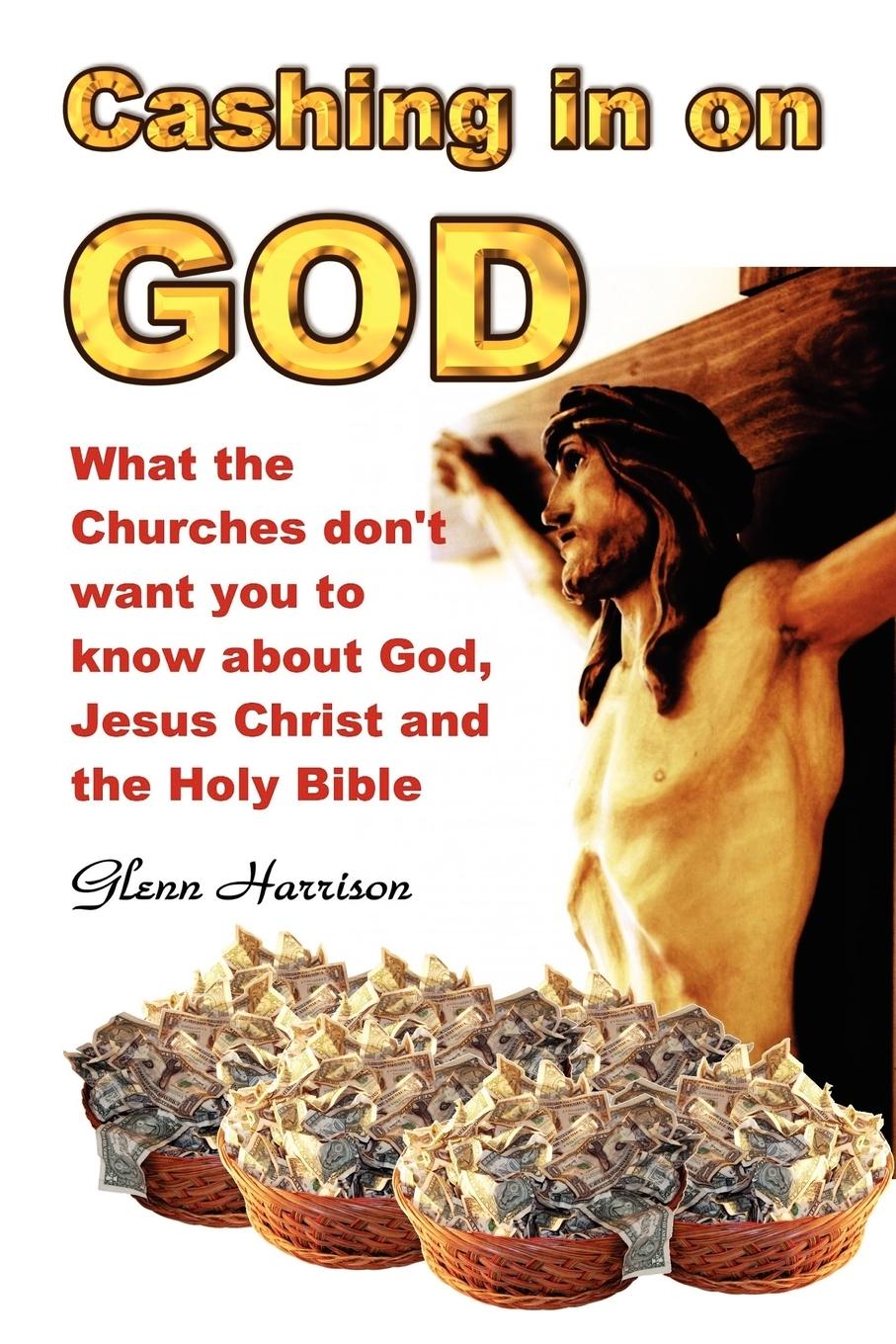 Cashing in on God... What the Churches Don t Want You to Know about God, Jesus Christ and the Holy Bible. - Harrison, Glenn