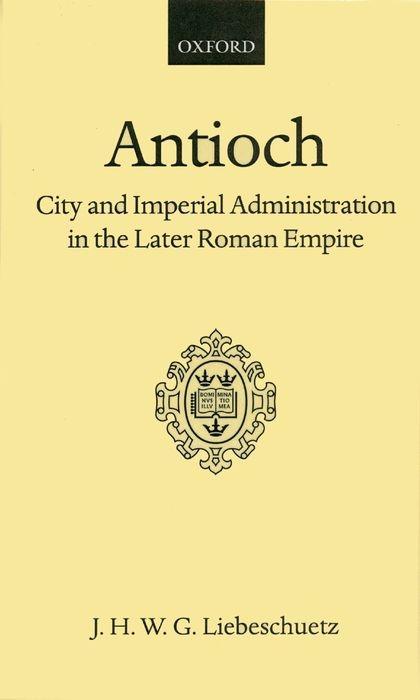 Antioch: City and Imperial Administration in the Later Roman Empire - Liebeschuetz, J. H. W. G.