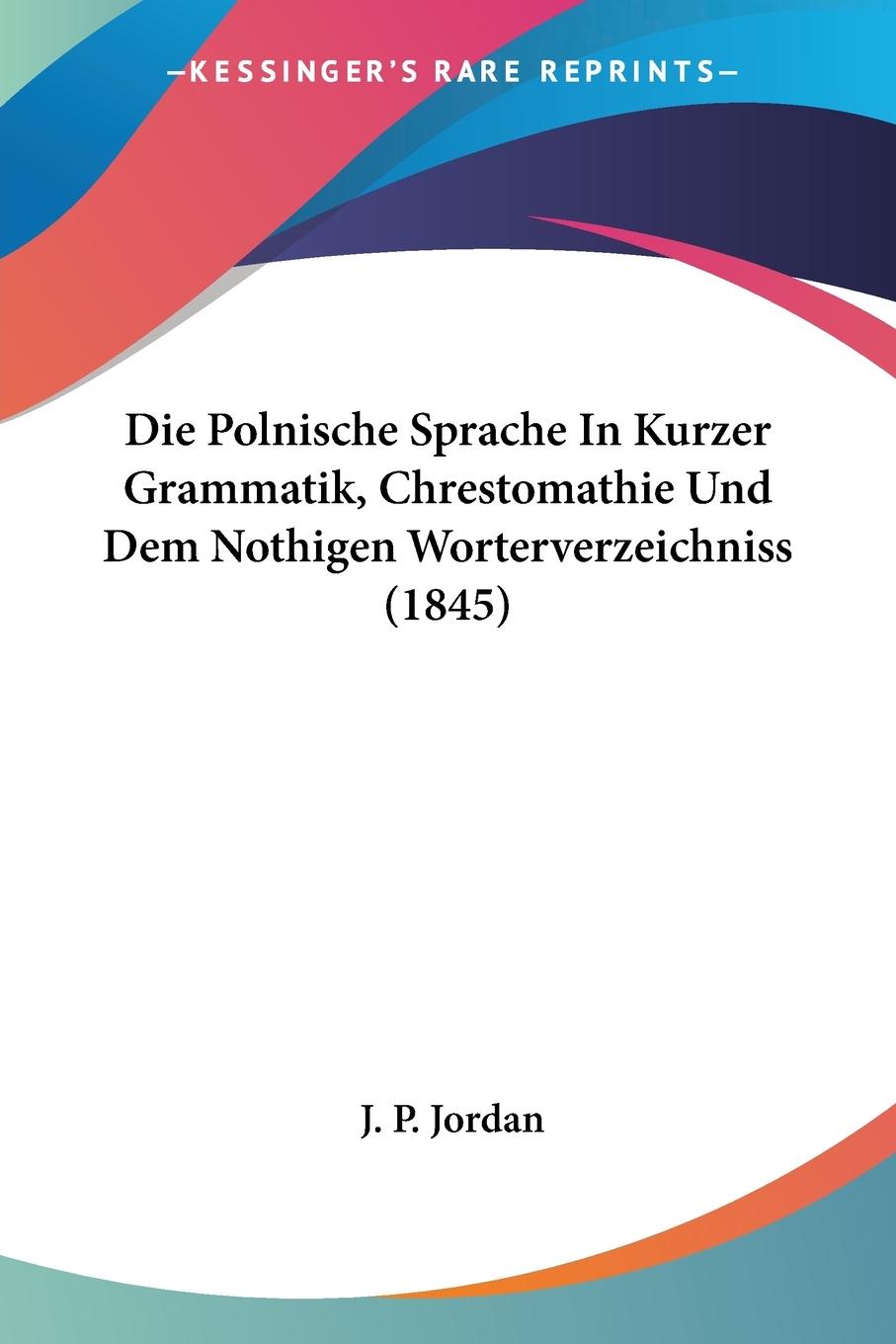 Die Polnische Sprache In Kurzer Grammatik, Chrestomathie Und Dem Nothigen Worterverzeichniss (1845) - Jordan, J. P.