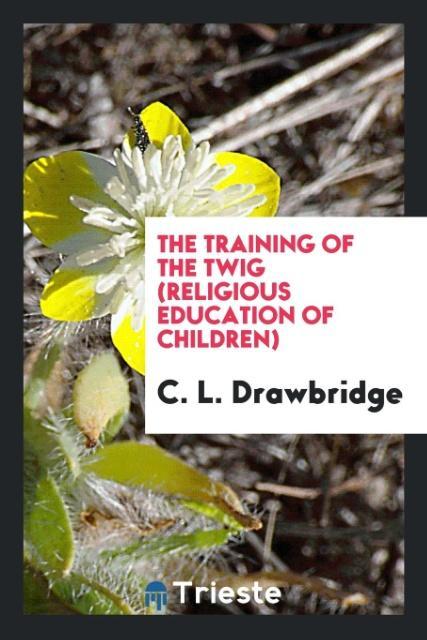 The Training of the Twig (Religious Education of Children) - Drawbridge, C. L.