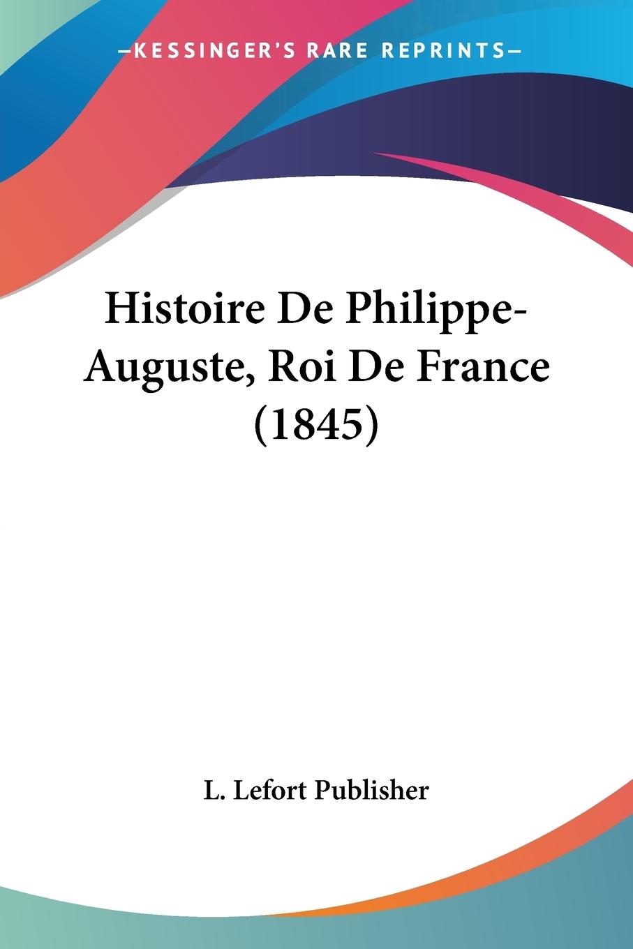 Histoire De Philippe-Auguste, Roi De France (1845) - L. Lefort Publisher