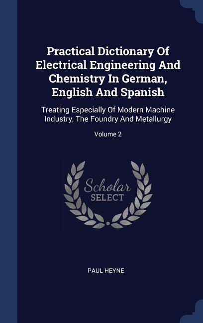 Practical Dictionary Of Electrical Engineering And Chemistry In German, English And Spanish: Treating Especially Of Modern Machine Industry, The Found - Heyne, Paul