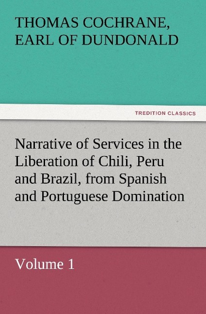 Narrative of Services in the Liberation of Chili, Peru and Brazil, from Spanish and Portuguese Domination, Volume 1 - Dundonald, Thomas Cochrane
