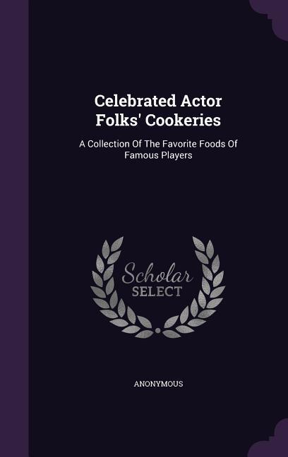 Celebrated Actor Folks  Cookeries: A Collection Of The Favorite Foods Of Famous Players - Anonymous