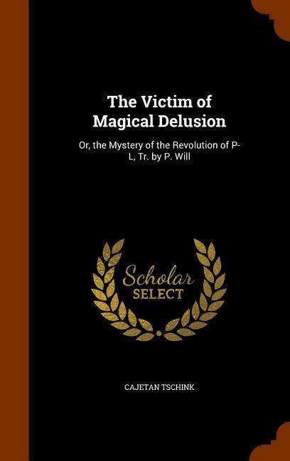 The Victim of Magical Delusion: Or, the Mystery of the Revolution of P-L, Tr. by P. Will - Tschink, Cajetan