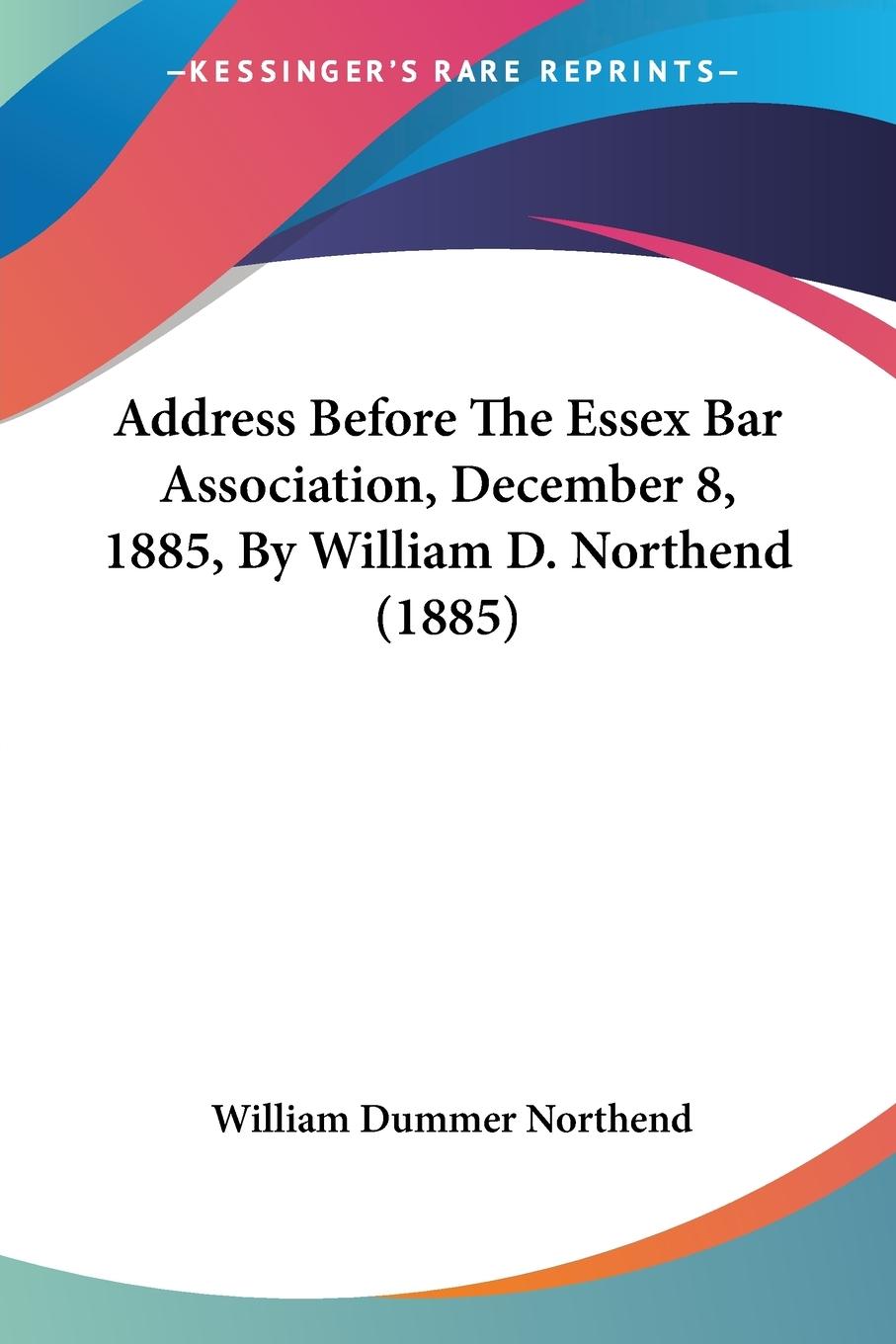 Address Before The Essex Bar Association, December 8, 1885, By William D. Northend (1885) - Northend, William Dummer