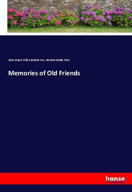 Memories of Old Friends - Mill, John Stuart Fox, Caroline Pym, Horatio Noble