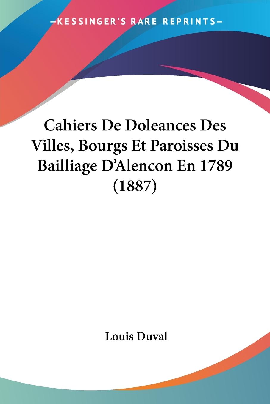 Cahiers De Doleances Des Villes, Bourgs Et Paroisses Du Bailliage D Alencon En 1789 (1887) - Duval, Louis
