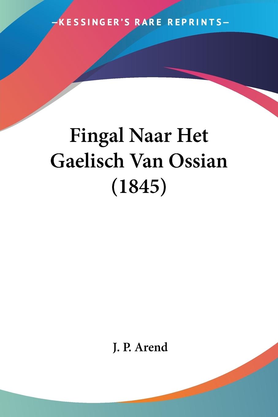 Fingal Naar Het Gaelisch Van Ossian (1845) - Arend, J. P.
