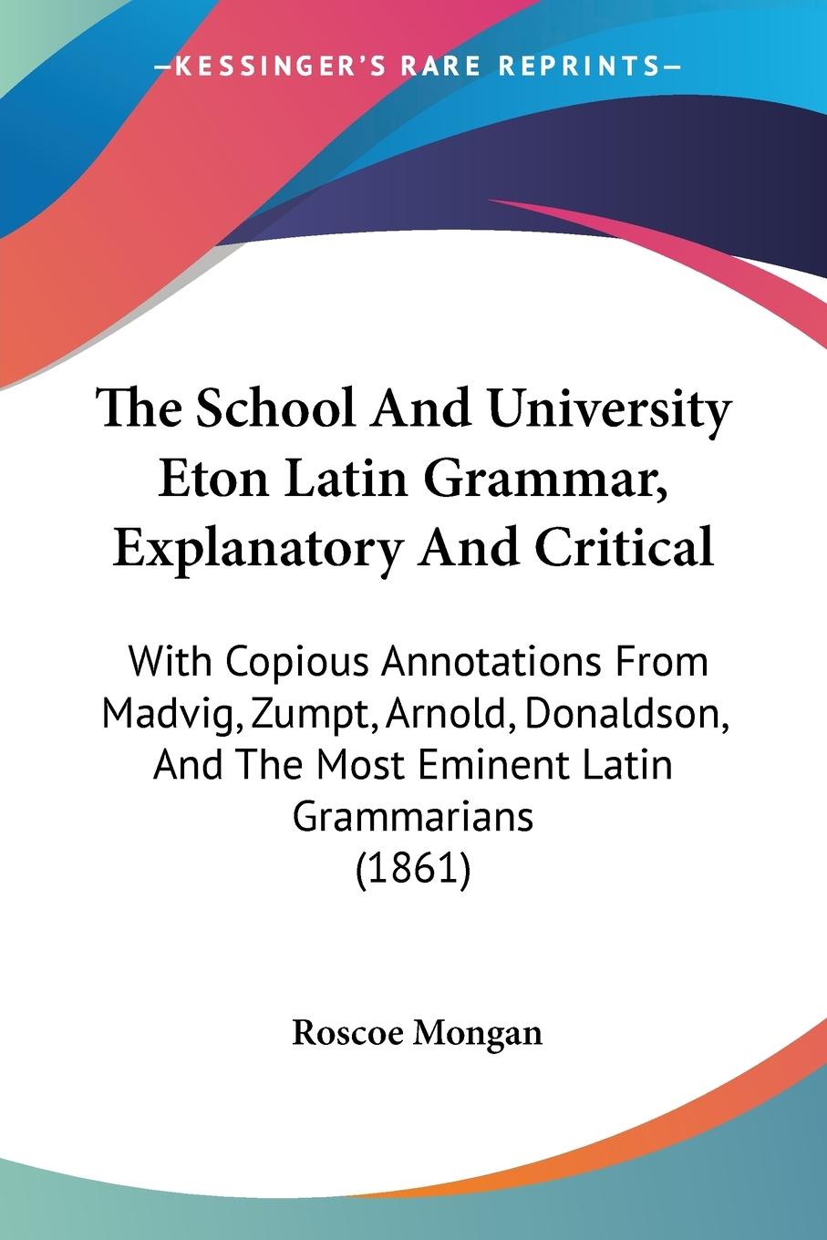 The School And University Eton Latin Grammar, Explanatory And Critical - Mongan, Roscoe