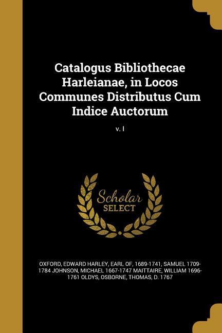 Catalogus Bibliothecae Harleianae, in Locos Communes Distributus Cum Indice Auctorum; v. I - Johnson, Samuel Maittaire, Michael