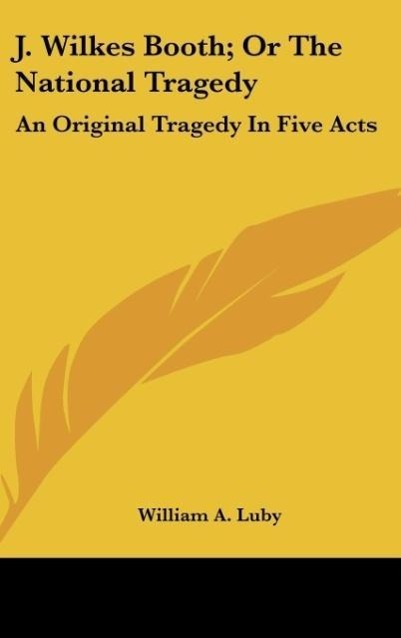 J. Wilkes Booth; Or The National Tragedy - Luby, William A.