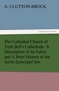 The Cathedral Church of York Bell s Cathedrals: A Description of Its Fabric and A Brief History of the Archi-Episcopal See - Clutton-Brock, Arthur