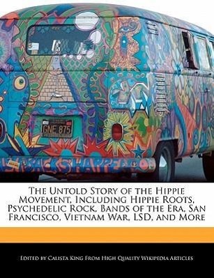 The Untold Story of the Hippie Movement, Including Hippie Roots, Psychedelic Rock, Bands of the Era, San Francisco, Vietnam War, LSD, and More - King, Calista
