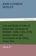 Life and Death of John of Barneveld, Advocate of Holland : with a view of the primary causes and movements of the Thirty Years  War, 1614-17 - Motley, John Lothrop