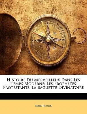 Histoire Du Merveilleux Dans Les Temps Moderne: Les Prophètes Protestants.  La Baguette Divinatoire - Figuier, Louis