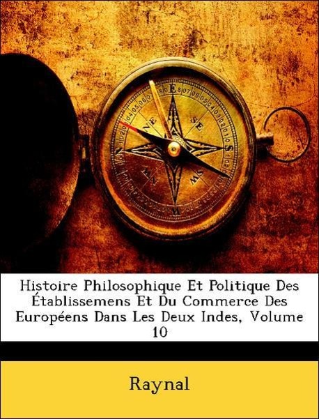 Histoire Philosophique Et Politique Des Établissemens Et Du Commerce Des Européens Dans Les Deux Indes, Volume 10 - Raynal