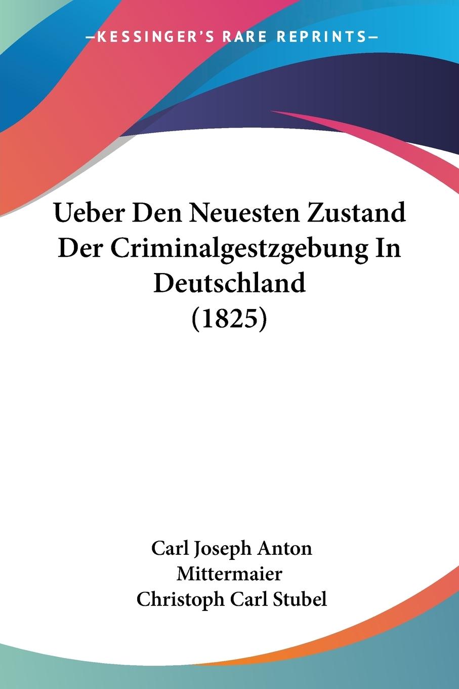 Ueber Den Neuesten Zustand Der Criminalgestzgebung In Deutschland (1825) - Mittermaier, Carl Joseph Anton Stubel, Christoph Carl