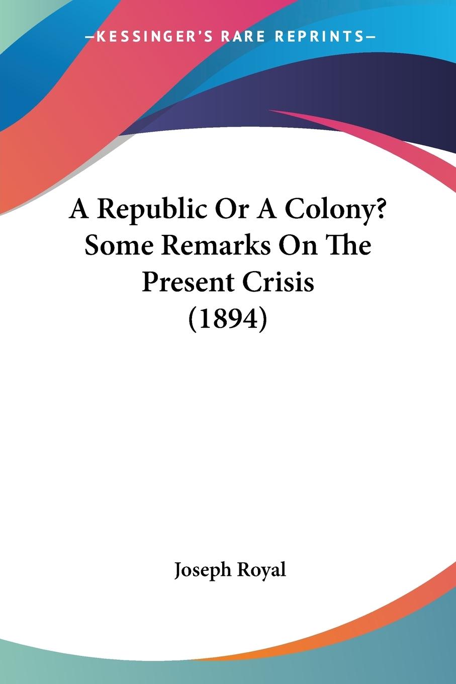 A Republic Or A Colony? Some Remarks On The Present Crisis (1894) - Royal, Joseph