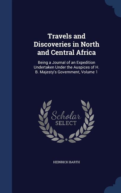 Travels and Discoveries in North and Central Africa: Being a Journal of an Expedition Undertaken Under the Auspices of H. B. Majesty s Government, Vol - Barth, Heinrich