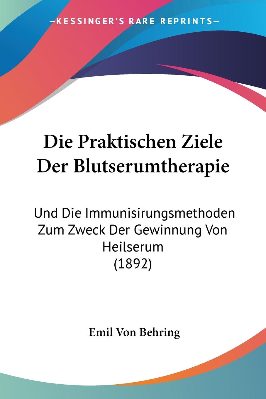 Die Praktischen Ziele Der Blutserumtherapie - Behring, Emil Von