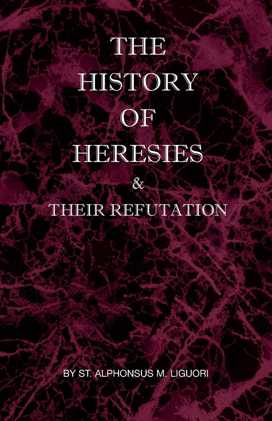 The History of Heresies and Their Refutation - Liguori, St Alphonsus M
