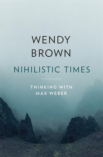 Nihilistic Times - Thinking with Max Weber - Brown, Wendy