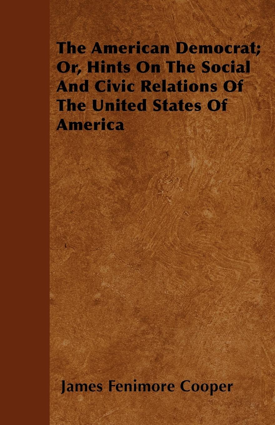 The American Democrat Or, Hints On The Social And Civic Relations Of The United States Of America - Cooper, James Fenimore