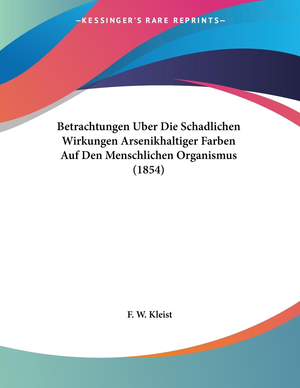 Betrachtungen Uber Die Schadlichen Wirkungen Arsenikhaltiger Farben Auf Den Menschlichen Organismus (1854) - Kleist, F. W.