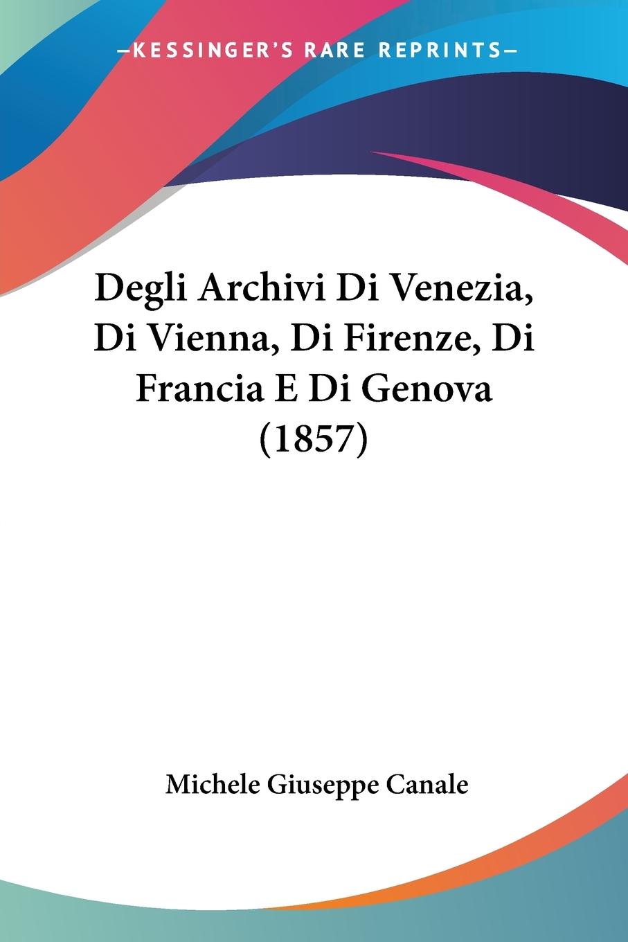 Degli Archivi Di Venezia, Di Vienna, Di Firenze, Di Francia E Di Genova (1857) - Canale, Michele Giuseppe