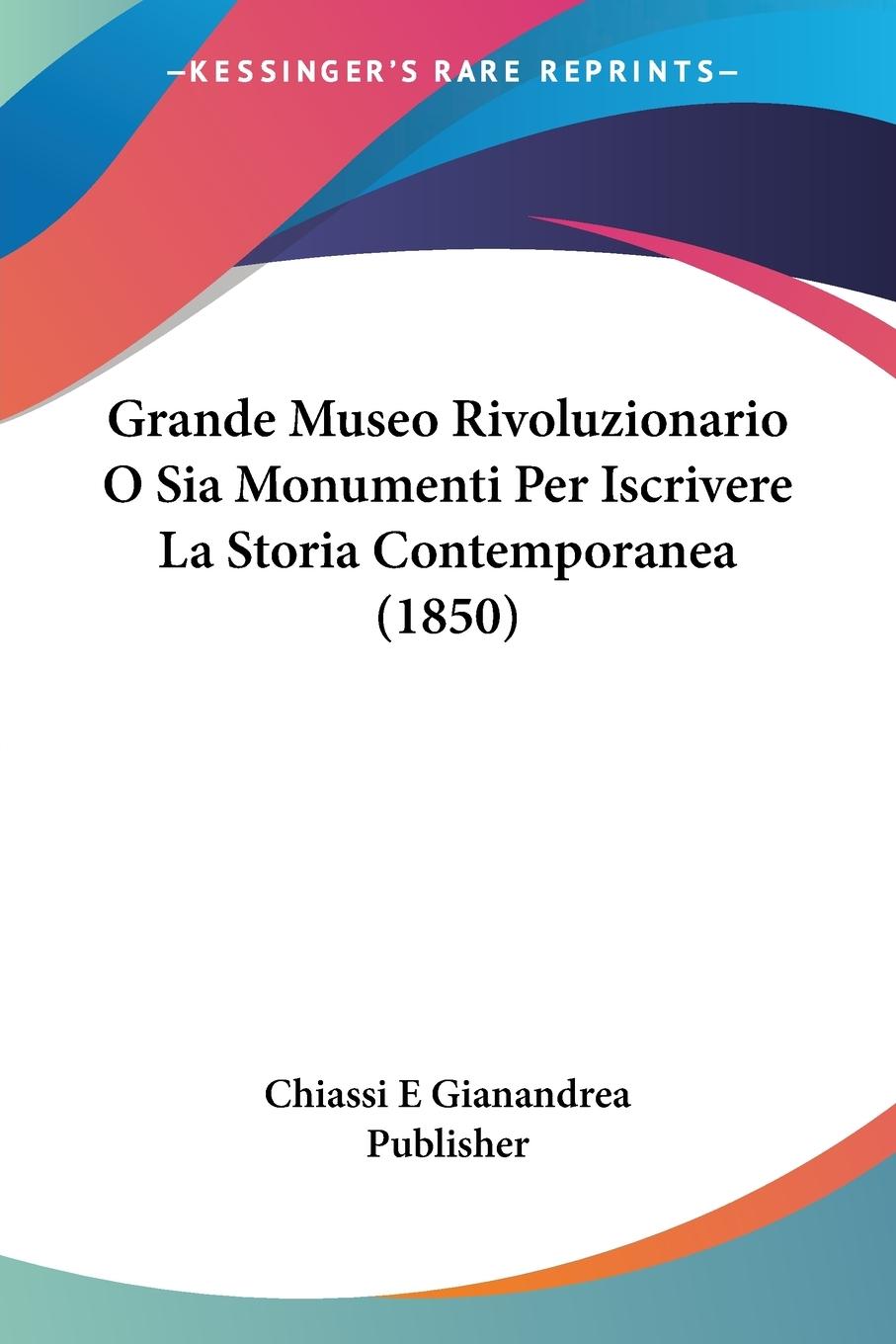 Grande Museo Rivoluzionario O Sia Monumenti Per Iscrivere La Storia Contemporanea (1850) - Chiassi E Gianandrea Publisher