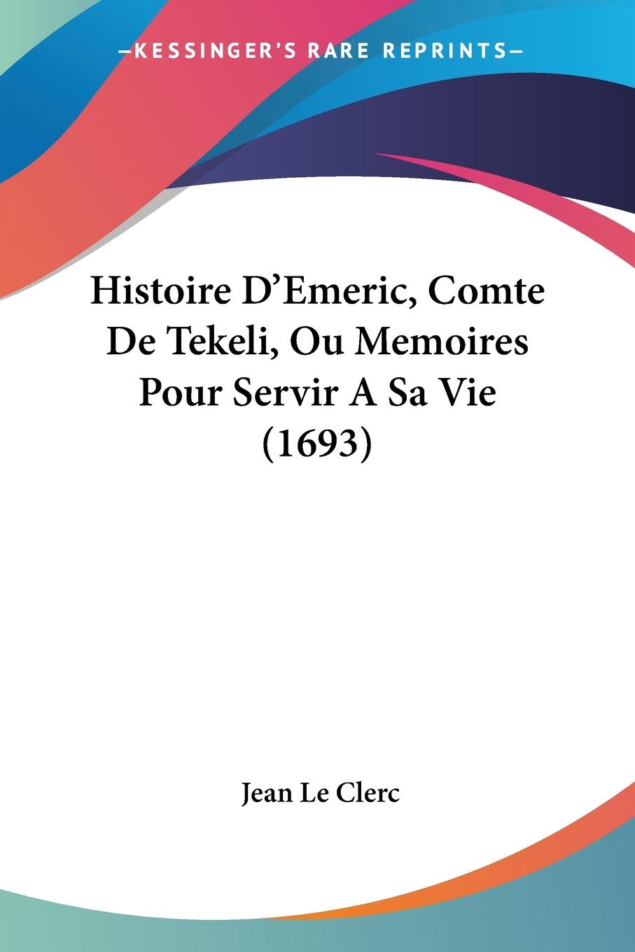 Histoire D Emeric, Comte De Tekeli, Ou Memoires Pour Servir A Sa Vie (1693) - Le Clerc, Jean