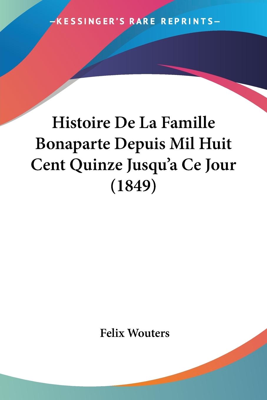 Histoire De La Famille Bonaparte Depuis Mil Huit Cent Quinze Jusqu a Ce Jour (1849) - Wouters, Felix