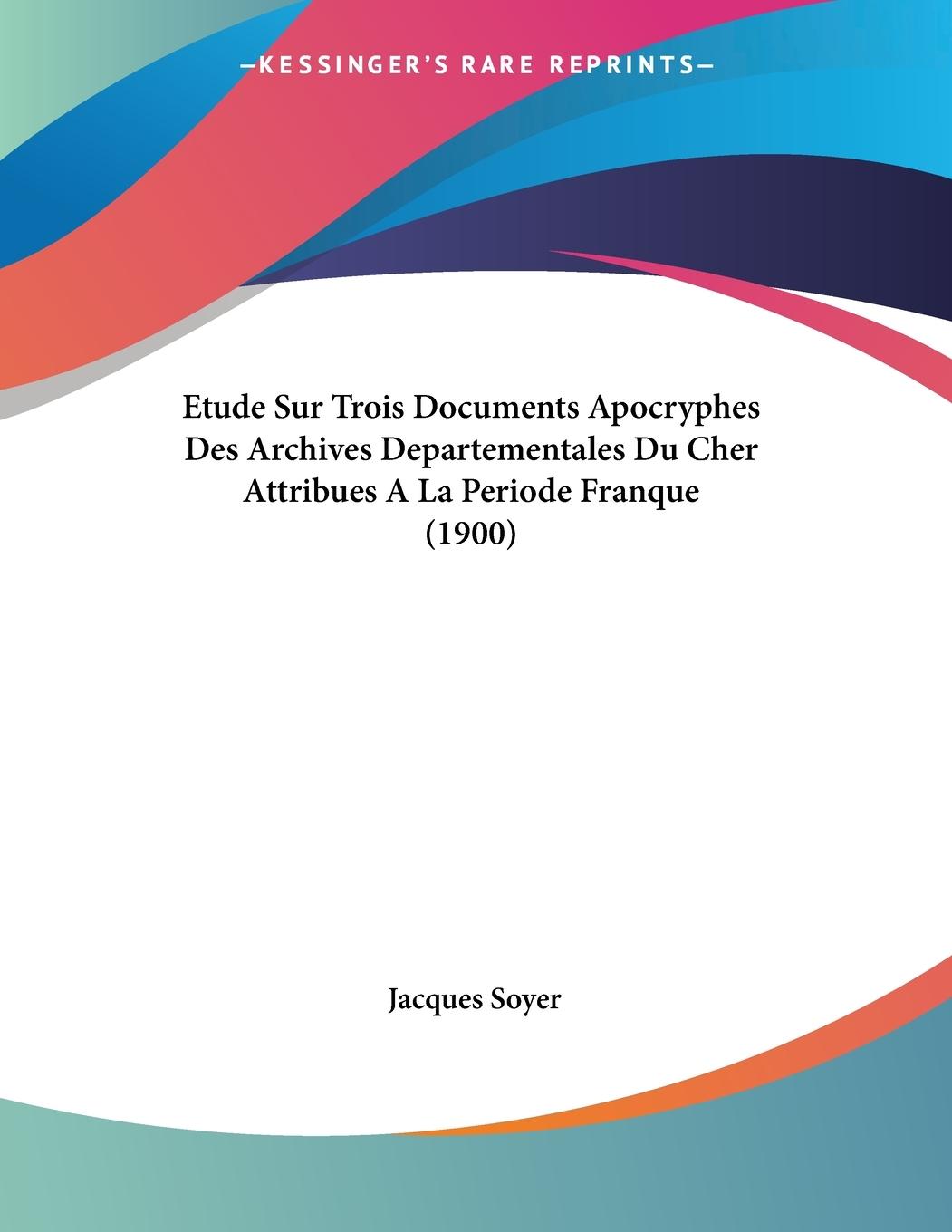 Etude Sur Trois Documents Apocryphes Des Archives Departementales Du Cher Attribues A La Periode Franque (1900) - Soyer, Jacques