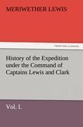 History of the Expedition under the Command of Captains Lewis and Clark, Vol. I. To the Sources of the Missouri, Thence Across the Rocky Mountains and Down the River Columbia to the Pacific Ocean. Performed During the Years 1804-5-6. - Lewis, Meriwether