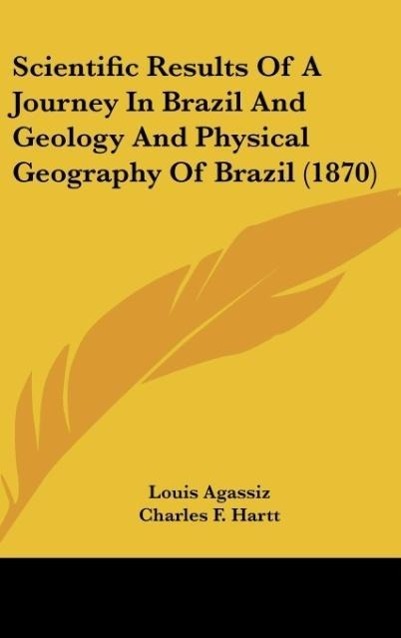 Scientific Results Of A Journey In Brazil And Geology And Physical Geography Of Brazil (1870) - Agassiz, Louis Hartt, Charles F.