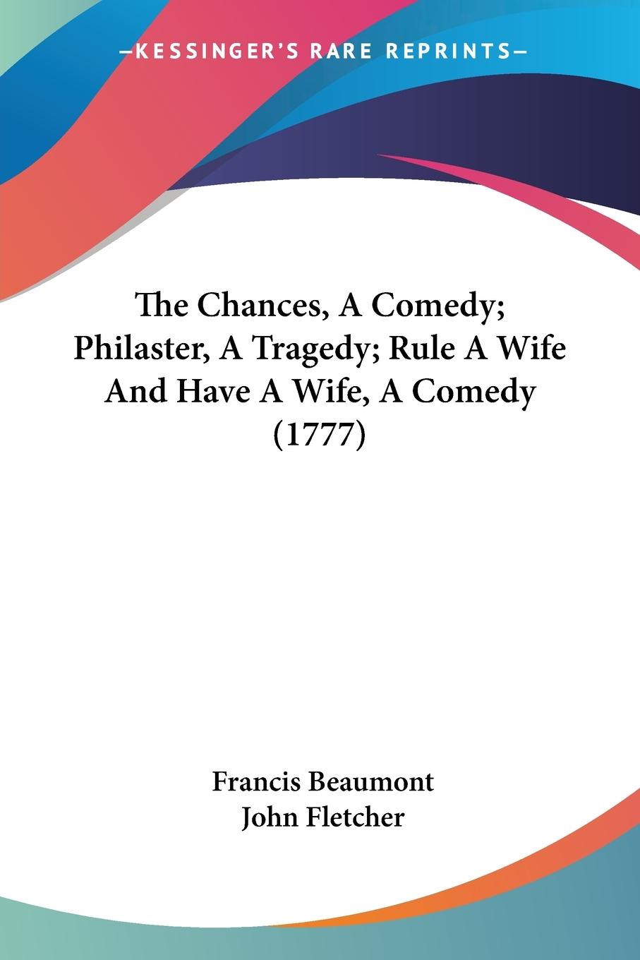 The Chances, A Comedy; Philaster, A Tragedy; Rule A Wife And Have A Wife, A Comedy (1777) - Beaumont, Francis Fletcher, John