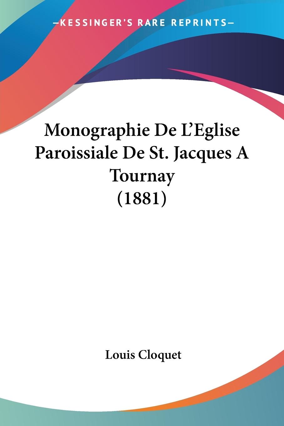 Monographie De L Eglise Paroissiale De St. Jacques A Tournay (1881) - Cloquet, Louis