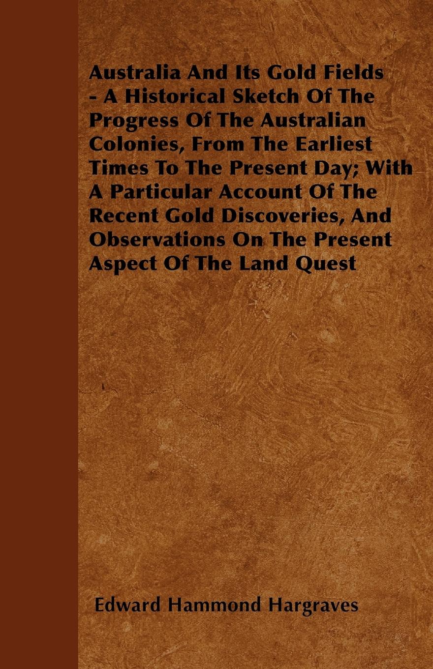 Australia And Its Gold Fields - A Historical Sketch Of The Progress Of The Australian Colonies, From The Earliest Times To The Present Day With A Particular Account Of The Recent Gold Discoveries, And Observations On The Present Aspect Of The Land Quest - Hargraves, Edward Hammond