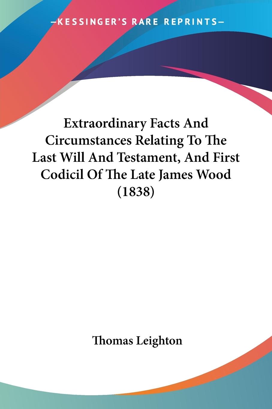 Extraordinary Facts And Circumstances Relating To The Last Will And Testament, And First Codicil Of The Late James Wood (1838) - Leighton, Thomas