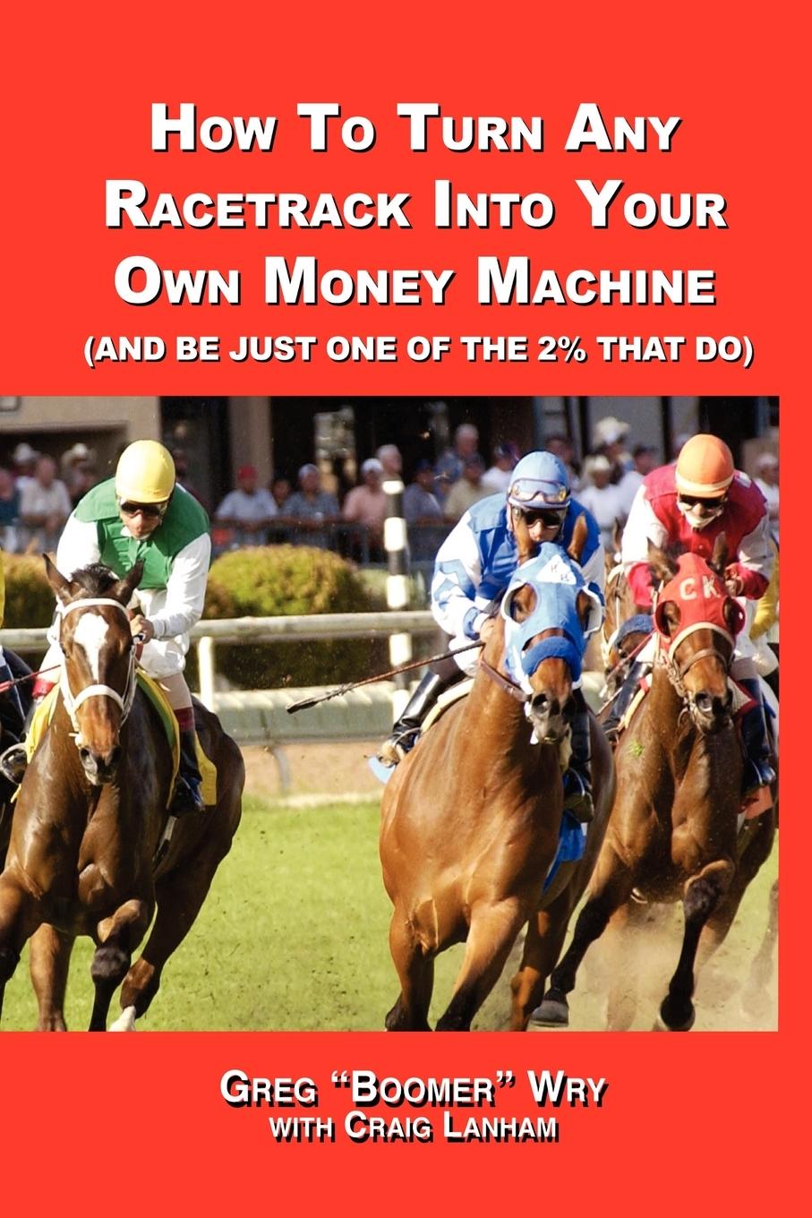 How to Turn a Racetrack Into Your Own Private Money Machine (and Be Just One of the 2% That Do) - Wry, Greg  Boomer