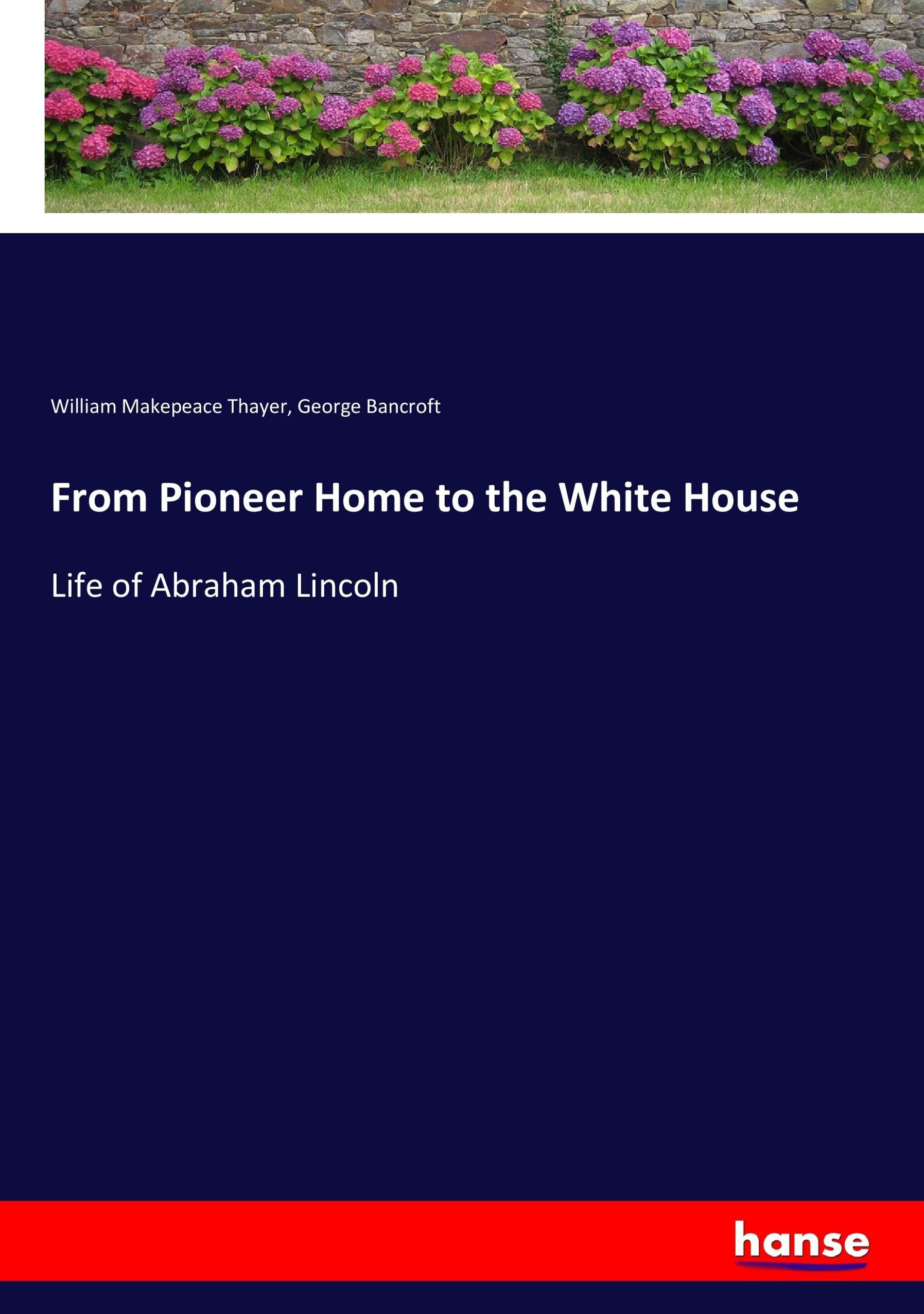 From Pioneer Home to the White House - Thayer, William Makepeace Bancroft, George