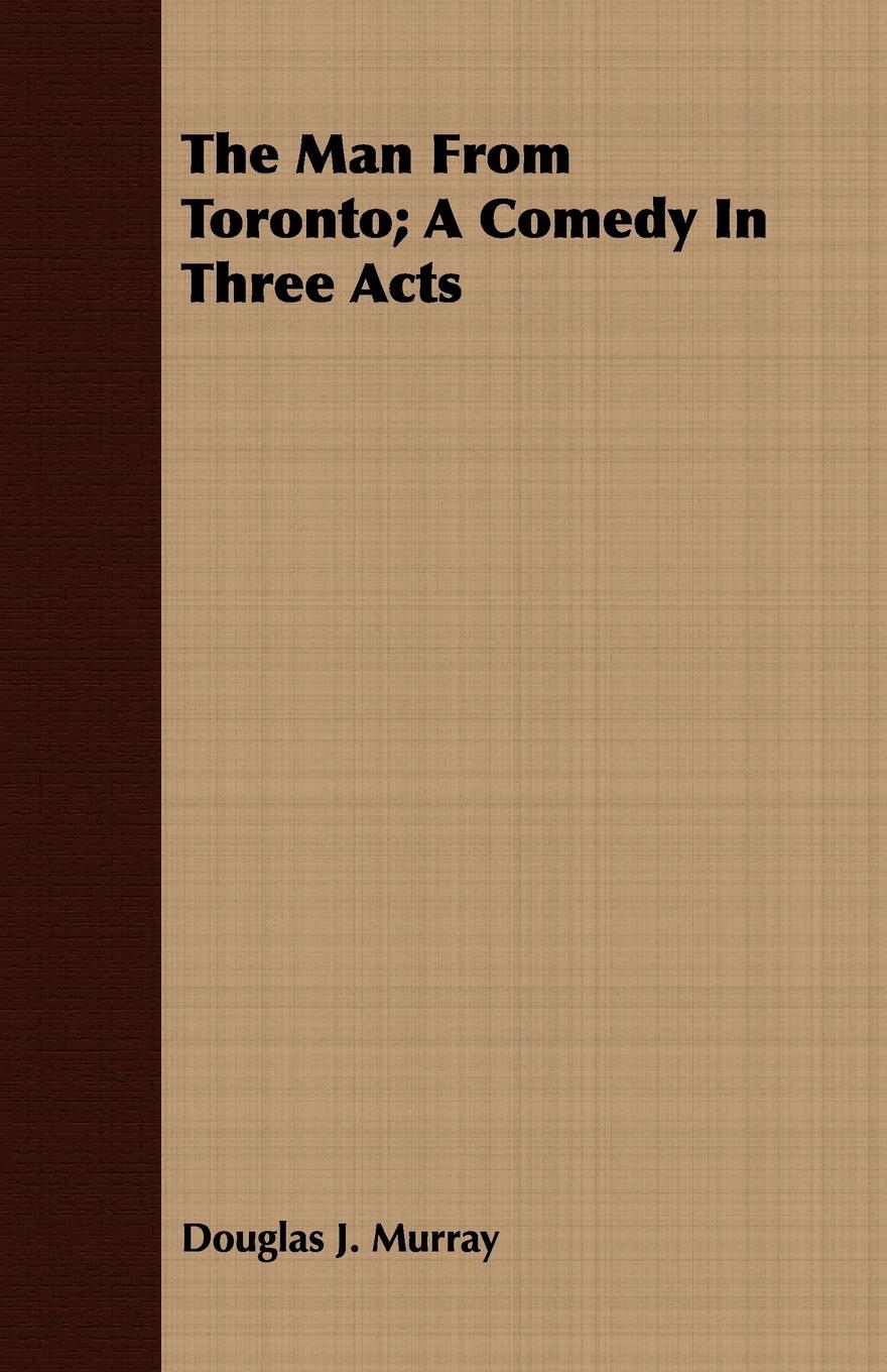 The Man From Toronto; A Comedy In Three Acts - Murray, Douglas J.