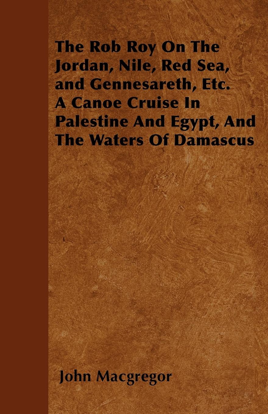 The Rob Roy On The Jordan, Nile, Red Sea, and Gennesareth, Etc.  A Canoe Cruise In Palestine And Egypt, And The Waters Of Damascus - Macgregor, John