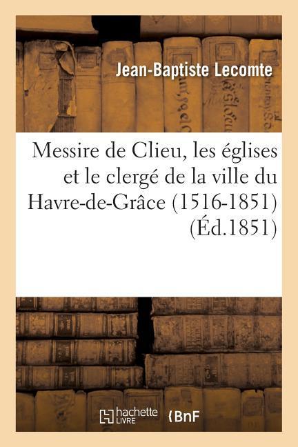 Messire de Clieu, Les Églises Et Le Clergé de la Ville Du Havre-De-Grâce 1516-1851 - Lecomte, Jean-Baptiste