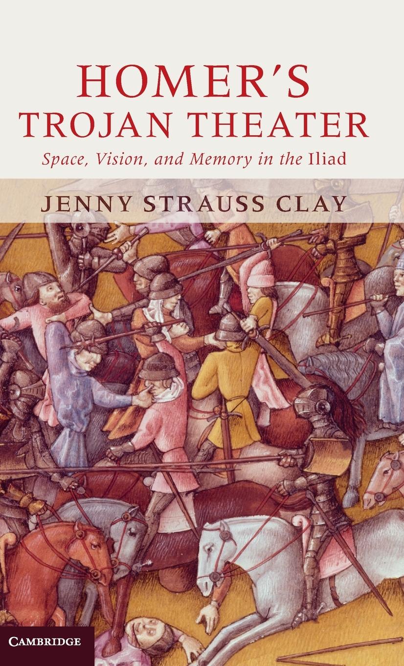 Homer s Trojan Theater: Space, Vision, and Memory in the Iiiad - Strauss Clay, Jenny